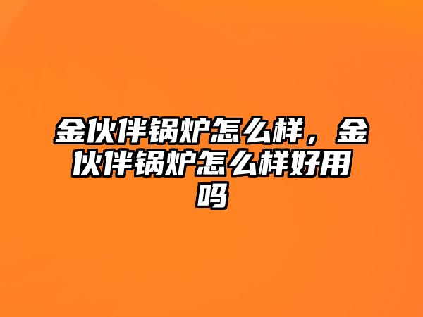 金伙伴鍋爐怎么樣，金伙伴鍋爐怎么樣好用嗎