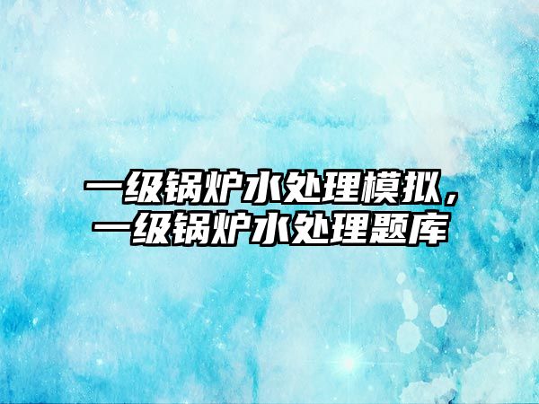 一級鍋爐水處理模擬，一級鍋爐水處理題庫