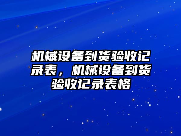 機械設(shè)備到貨驗收記錄表，機械設(shè)備到貨驗收記錄表格