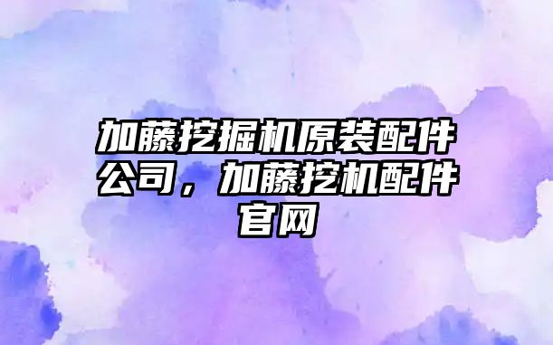 加藤挖掘機原裝配件公司，加藤挖機配件官網(wǎng)