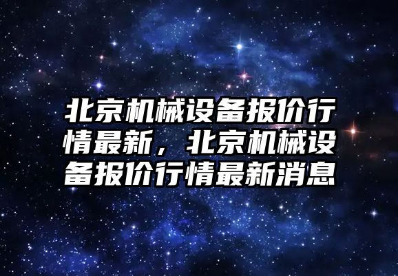 北京機(jī)械設(shè)備報(bào)價(jià)行情最新，北京機(jī)械設(shè)備報(bào)價(jià)行情最新消息