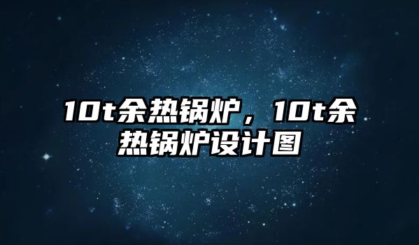 10t余熱鍋爐，10t余熱鍋爐設計圖