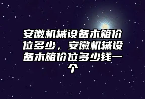 安徽機(jī)械設(shè)備木箱價(jià)位多少，安徽機(jī)械設(shè)備木箱價(jià)位多少錢一個(gè)