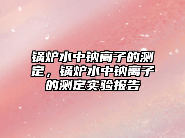 鍋爐水中鈉離子的測定，鍋爐水中鈉離子的測定實驗報告