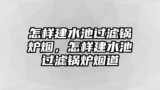 怎樣建水池過濾鍋爐煙，怎樣建水池過濾鍋爐煙道