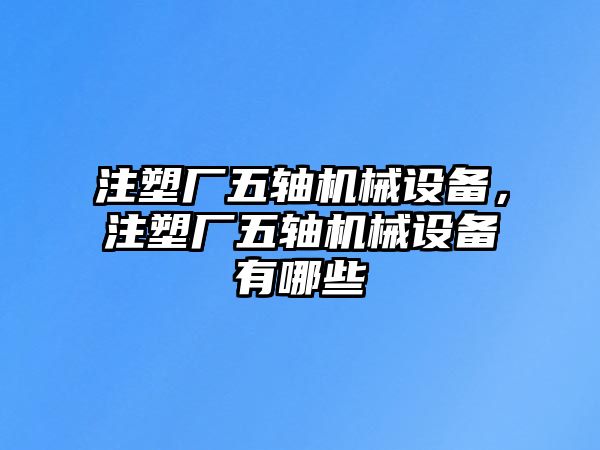 注塑廠五軸機(jī)械設(shè)備，注塑廠五軸機(jī)械設(shè)備有哪些