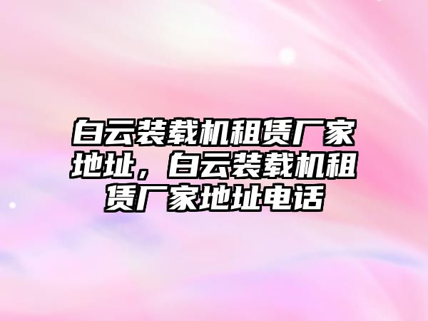 白云裝載機租賃廠家地址，白云裝載機租賃廠家地址電話