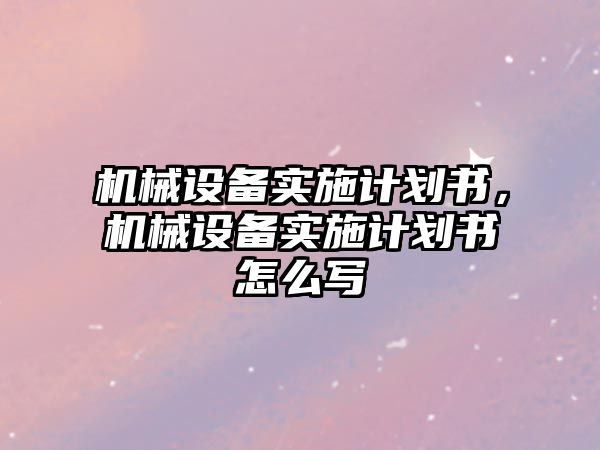 機械設備實施計劃書，機械設備實施計劃書怎么寫