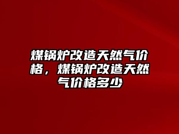 煤鍋爐改造天然氣價格，煤鍋爐改造天然氣價格多少