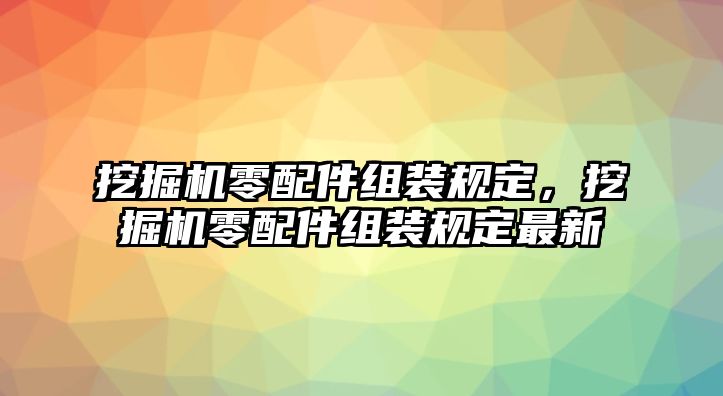 挖掘機(jī)零配件組裝規(guī)定，挖掘機(jī)零配件組裝規(guī)定最新