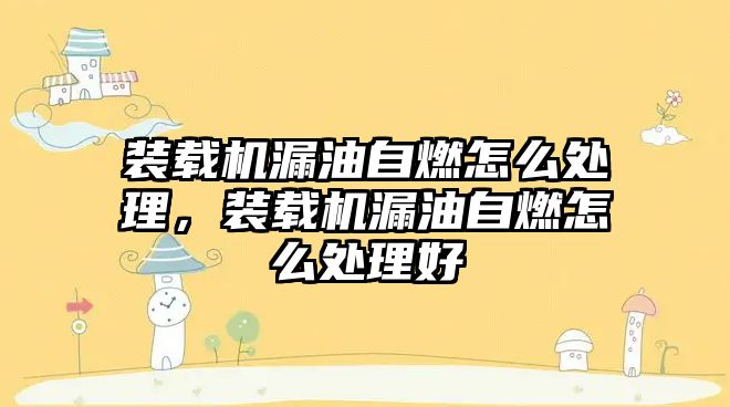 裝載機漏油自燃怎么處理，裝載機漏油自燃怎么處理好