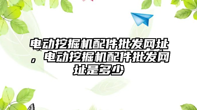 電動挖掘機配件批發(fā)網址，電動挖掘機配件批發(fā)網址是多少