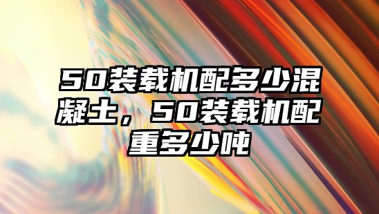 50裝載機配多少混凝土，50裝載機配重多少噸