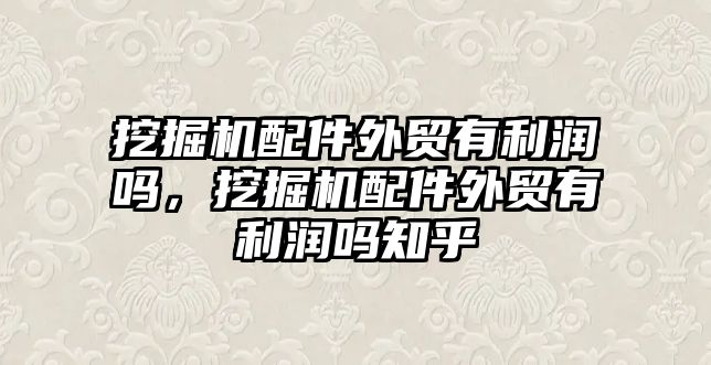 挖掘機配件外貿(mào)有利潤嗎，挖掘機配件外貿(mào)有利潤嗎知乎