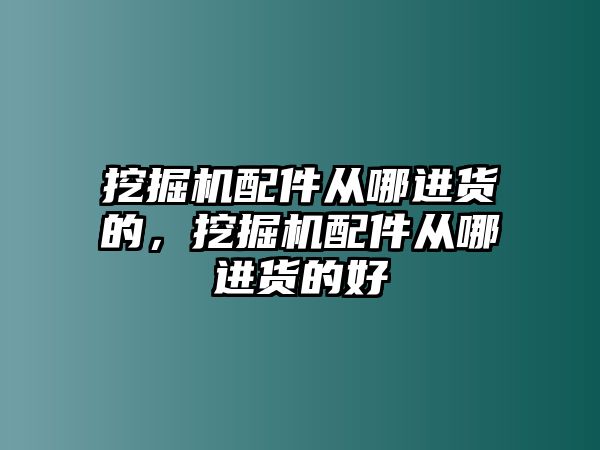 挖掘機配件從哪進貨的，挖掘機配件從哪進貨的好