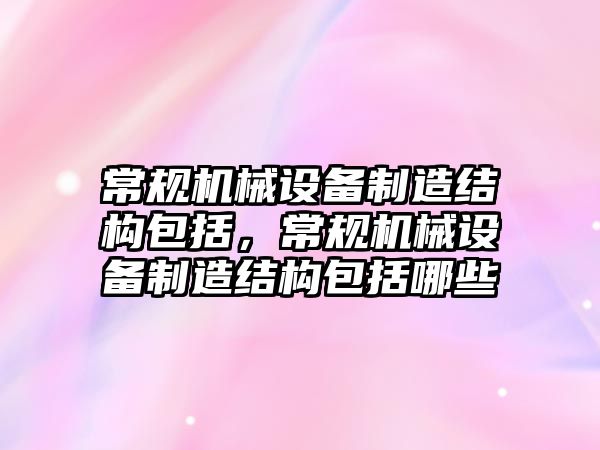 常規(guī)機械設備制造結構包括，常規(guī)機械設備制造結構包括哪些