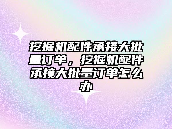 挖掘機配件承接大批量訂單，挖掘機配件承接大批量訂單怎么辦