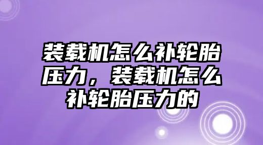 裝載機(jī)怎么補(bǔ)輪胎壓力，裝載機(jī)怎么補(bǔ)輪胎壓力的