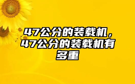 47公分的裝載機(jī)，47公分的裝載機(jī)有多重