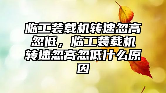 臨工裝載機轉(zhuǎn)速忽高忽低，臨工裝載機轉(zhuǎn)速忽高忽低什么原因