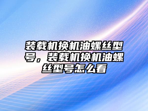 裝載機(jī)換機(jī)油螺絲型號，裝載機(jī)換機(jī)油螺絲型號怎么看