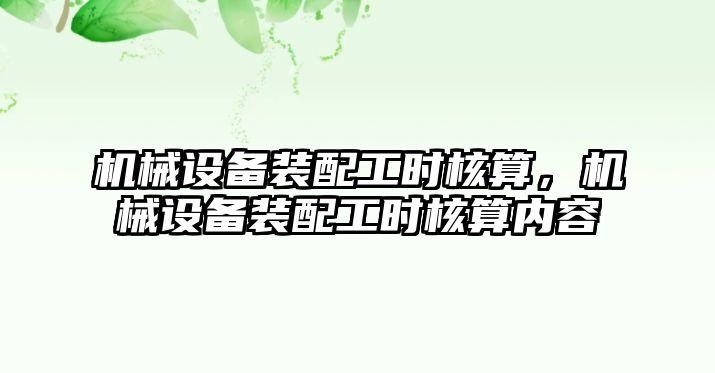 機(jī)械設(shè)備裝配工時核算，機(jī)械設(shè)備裝配工時核算內(nèi)容