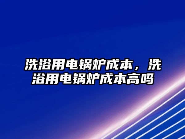 洗浴用電鍋爐成本，洗浴用電鍋爐成本高嗎