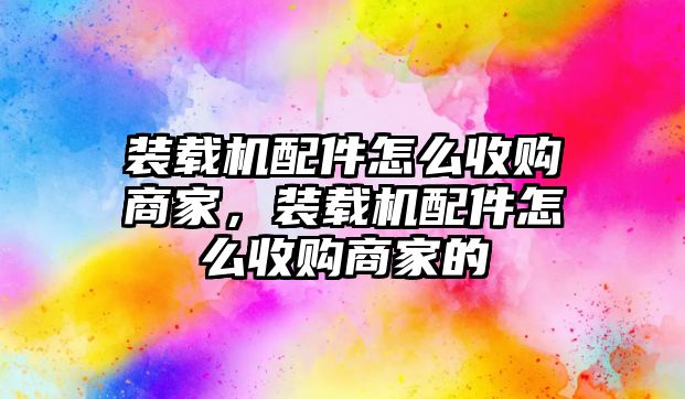 裝載機(jī)配件怎么收購(gòu)商家，裝載機(jī)配件怎么收購(gòu)商家的