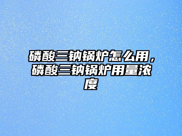 磷酸三鈉鍋爐怎么用，磷酸三鈉鍋爐用量濃度