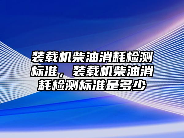 裝載機柴油消耗檢測標準，裝載機柴油消耗檢測標準是多少