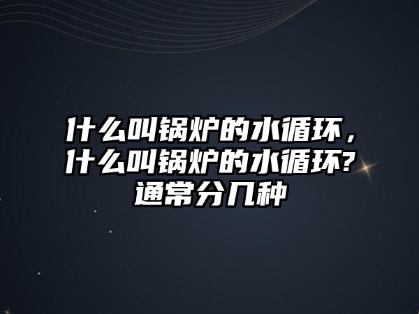 什么叫鍋爐的水循環(huán)，什么叫鍋爐的水循環(huán)?通常分幾種