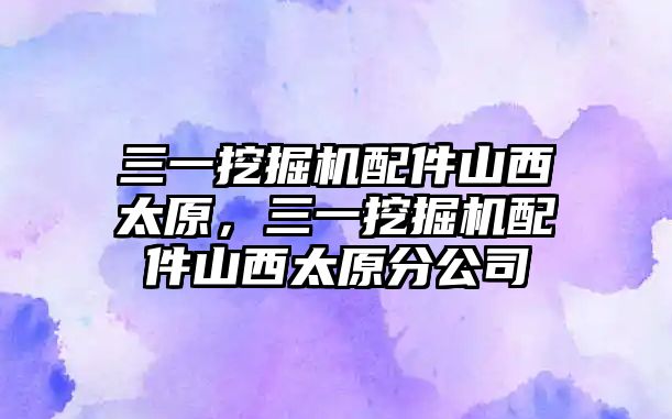 三一挖掘機配件山西太原，三一挖掘機配件山西太原分公司