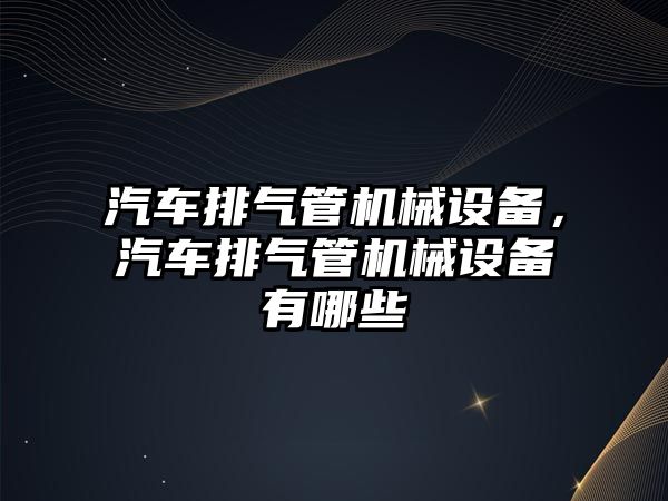 汽車排氣管機械設(shè)備，汽車排氣管機械設(shè)備有哪些