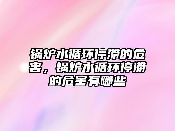 鍋爐水循環(huán)停滯的危害，鍋爐水循環(huán)停滯的危害有哪些