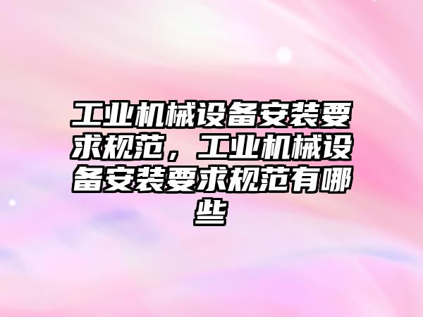 工業(yè)機械設備安裝要求規(guī)范，工業(yè)機械設備安裝要求規(guī)范有哪些