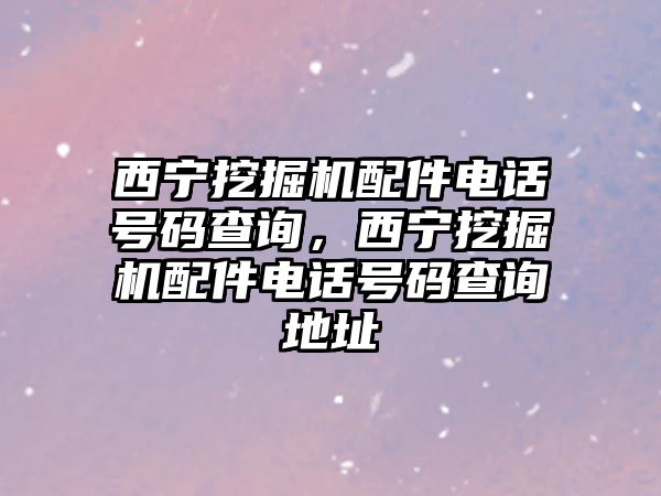 西寧挖掘機配件電話號碼查詢，西寧挖掘機配件電話號碼查詢地址