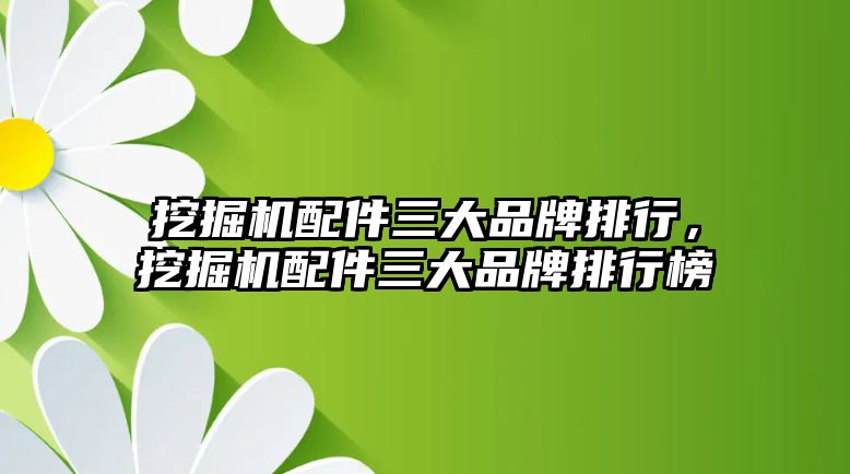 挖掘機配件三大品牌排行，挖掘機配件三大品牌排行榜