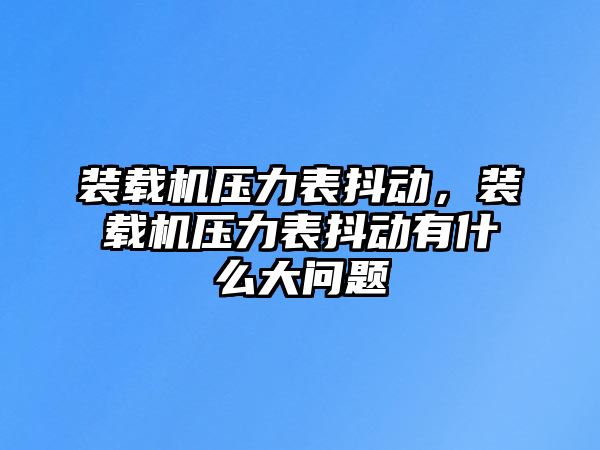 裝載機壓力表抖動，裝載機壓力表抖動有什么大問題