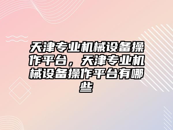 天津?qū)I(yè)機械設(shè)備操作平臺，天津?qū)I(yè)機械設(shè)備操作平臺有哪些