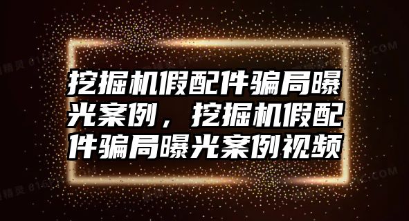 挖掘機(jī)假配件騙局曝光案例，挖掘機(jī)假配件騙局曝光案例視頻