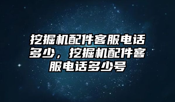 挖掘機(jī)配件客服電話多少，挖掘機(jī)配件客服電話多少號