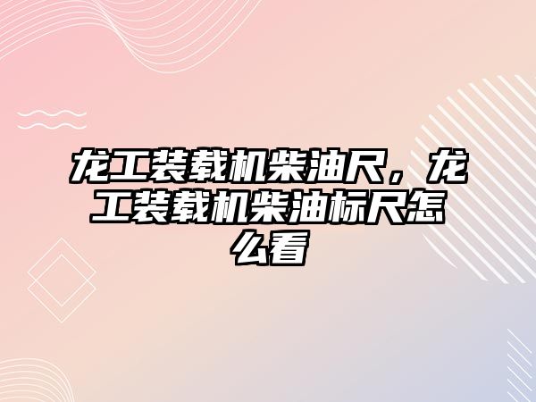 龍工裝載機柴油尺，龍工裝載機柴油標尺怎么看