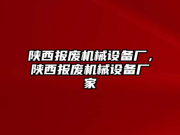 陜西報廢機械設備廠，陜西報廢機械設備廠家