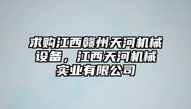 求購江西贛州天河機(jī)械設(shè)備，江西天河機(jī)械實(shí)業(yè)有限公司