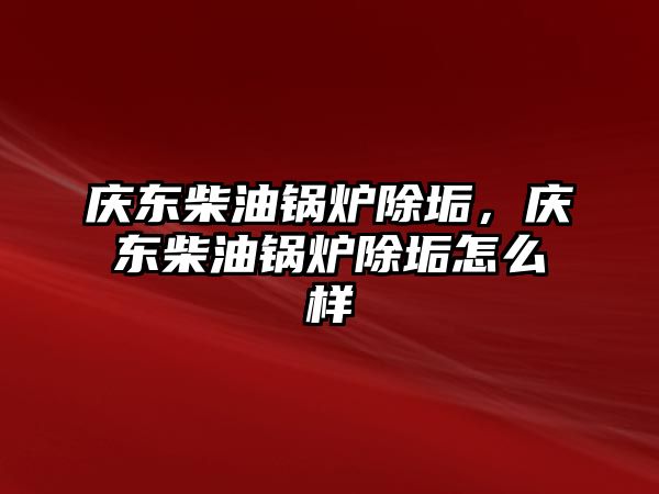 慶東柴油鍋爐除垢，慶東柴油鍋爐除垢怎么樣