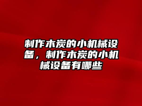 制作木炭的小機(jī)械設(shè)備，制作木炭的小機(jī)械設(shè)備有哪些