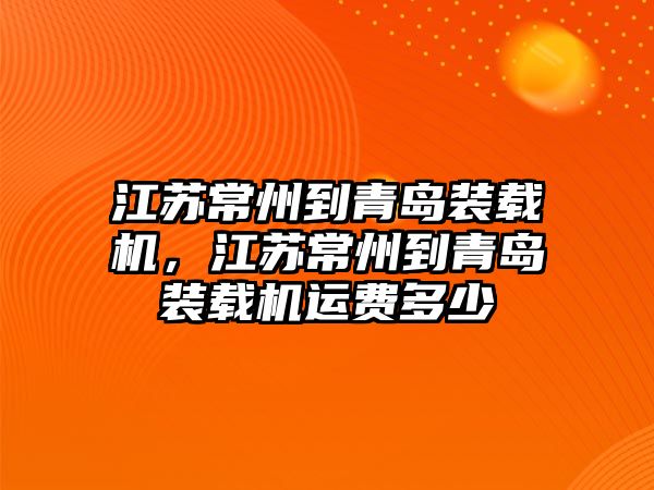 江蘇常州到青島裝載機，江蘇常州到青島裝載機運費多少