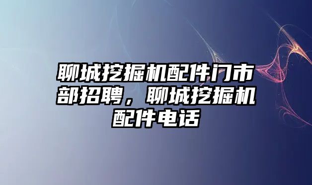 聊城挖掘機(jī)配件門(mén)市部招聘，聊城挖掘機(jī)配件電話