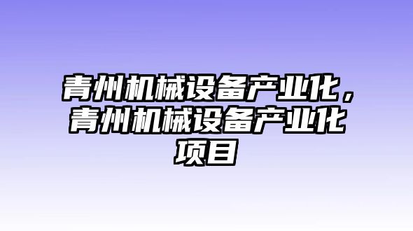 青州機(jī)械設(shè)備產(chǎn)業(yè)化，青州機(jī)械設(shè)備產(chǎn)業(yè)化項(xiàng)目