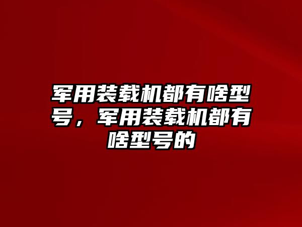 軍用裝載機(jī)都有啥型號，軍用裝載機(jī)都有啥型號的